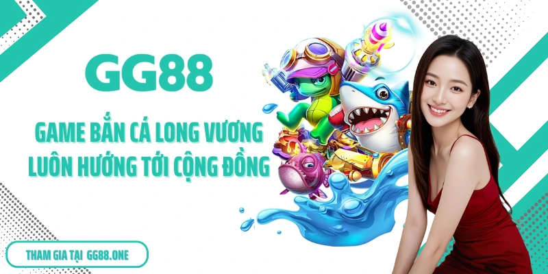 Game bắn cá Long Vương luôn hướng tới cộng đồng