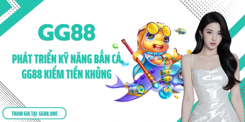 Phát triển kỹ năng bắn cá GG88 kiếm tiền khủng